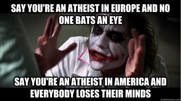 say you're an atheist in Europe and no one bats an eye say you're an atheist in america and everybody loses their minds  