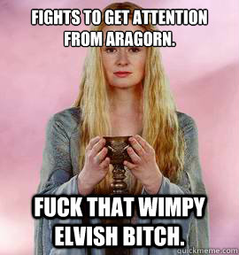 Fights to get attention from Aragorn. Fuck that wimpy elvish bitch.  Friendzone Eowyn