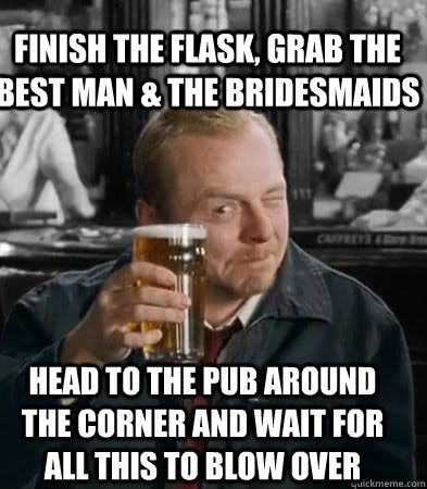 finish the flask, grab the best man & the bridesmaids head to the pub around the corner and wait for all this to blow over  Shaun of The Dead