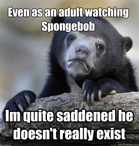 Even as an adult watching Spongebob Im quite saddened he doesn't really exist  Confession Bear