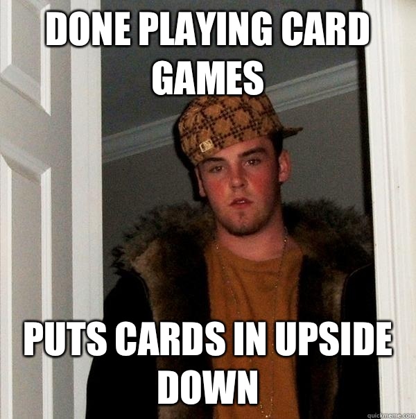 Done playing card games Puts cards in upside down  Scumbag Steve