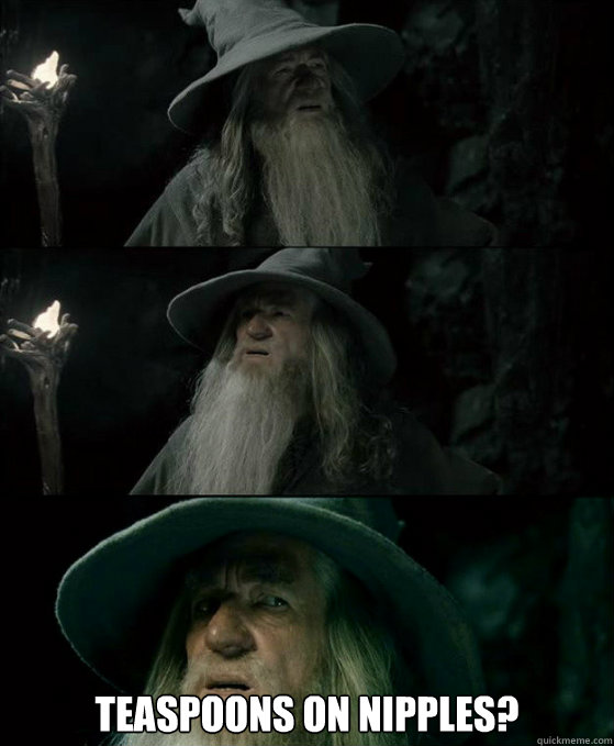  teaspoons on nipples? -  teaspoons on nipples?  Confused Gandalf