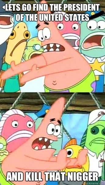 Lets go find the president of the united states And kill that nigger    Push it somewhere else Patrick