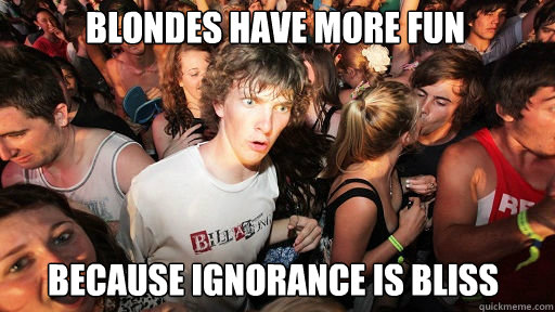 Blondes have more fun
 because ignorance is bliss  Sudden Clarity Clarence