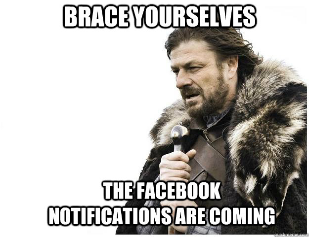 Brace yourselves the Facebook notifications are coming  Imminent Ned