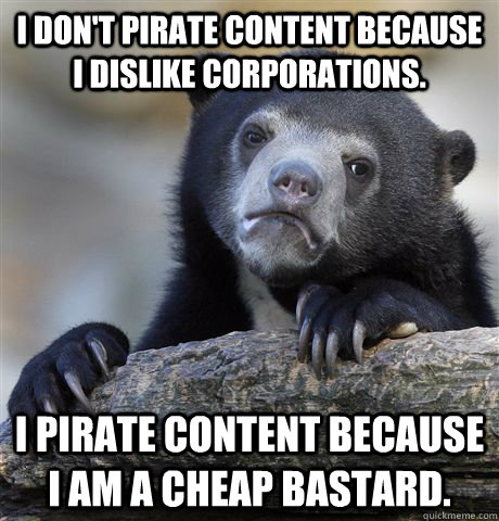 I don't pirate content because i dislike corporations. I pirate content because i am a cheap bastard.  confessionbear