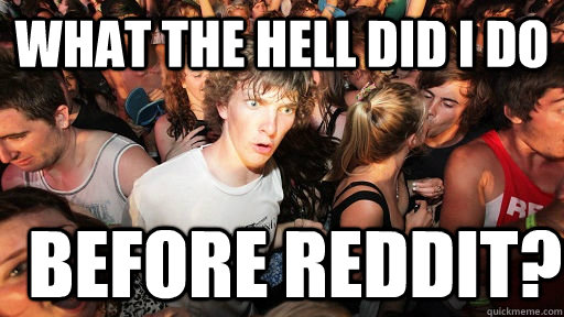 what the hell did i do before reddit?  Sudden Clarity Clarence