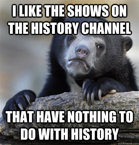 I like the shows on the History Channel that have nothing to do with history  Confession Bear