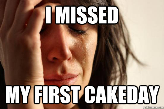 i missed my first cakeday  First World Problems