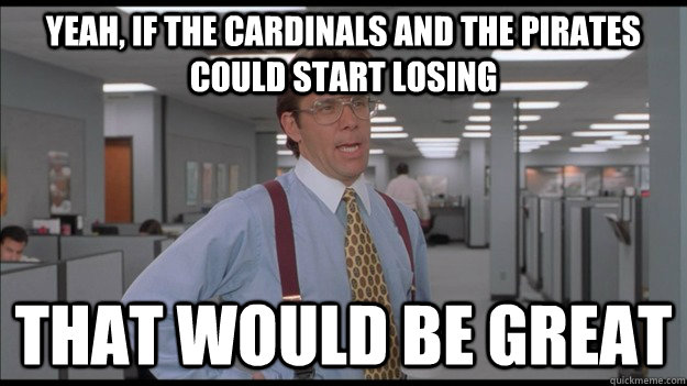 Yeah, if the Cardinals and the Pirates could start losing  That would be great  Office Space Lumbergh HD