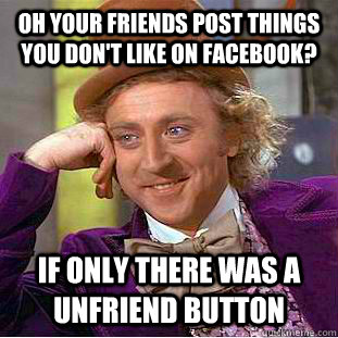 Oh your friends post things you don't like on facebook? If only there was a unfriend button  Condescending Wonka