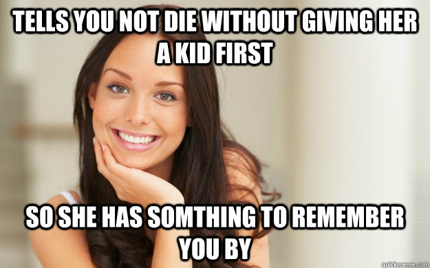 Tells you not die without giving her a kid first So she has somthing to remember you by  Good Girl Gina