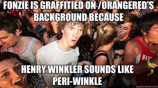 Fonzie is graffitied on /Orangered's background because Henry Winkler sounds like Peri-winkle  Sudden Clarity Clarence