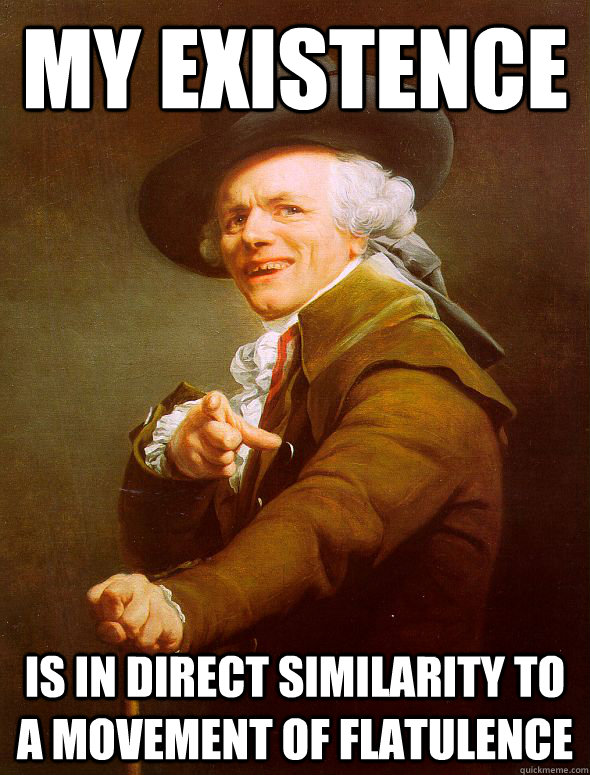 my existence is in direct similarity to a movement of flatulence - my existence is in direct similarity to a movement of flatulence  Joseph Ducreux