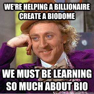 We're helping a billionaire create a biodome We must be learning so much about bio  Psychotic Willy Wonka