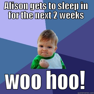 ALISON GETS TO SLEEP IN FOR THE NEXT 2 WEEKS WOO HOO! Success Kid