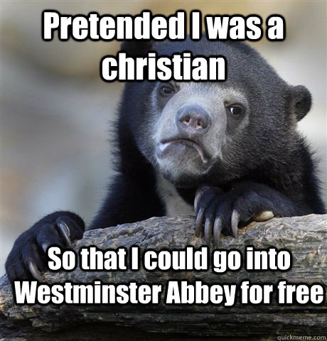 Pretended I was a christian So that I could go into Westminster Abbey for free  Confession Bear