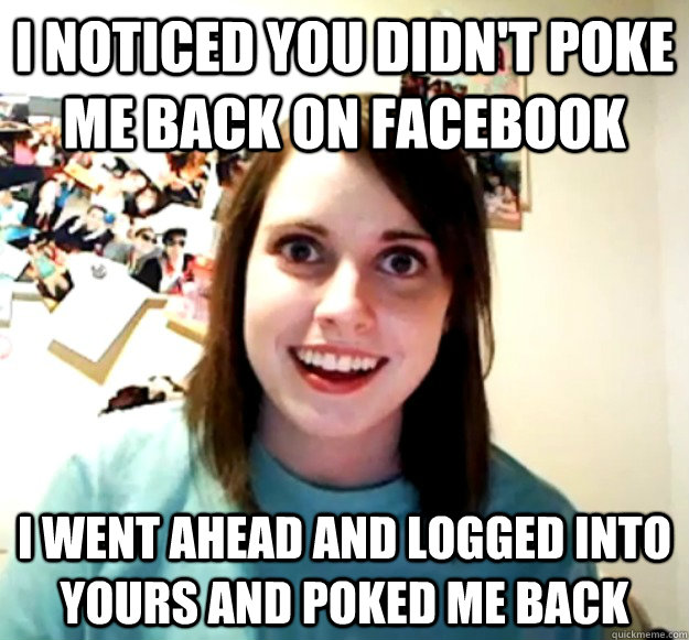 I noticed you didn't poke me back on Facebook I went ahead and logged into yours and poked me back  Overly Attached Girlfriend