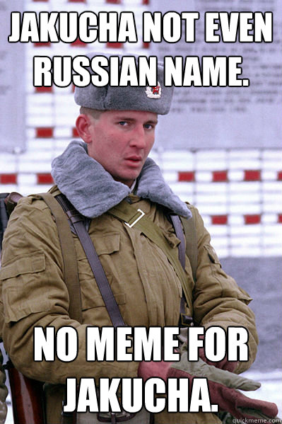 Jakucha not even russian name.   No meme for Jakucha. - Jakucha not even russian name.   No meme for Jakucha.  Jakucha