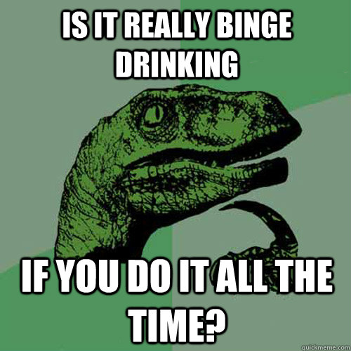 Is it really Binge Drinking If you do it all the time?  Philosoraptor