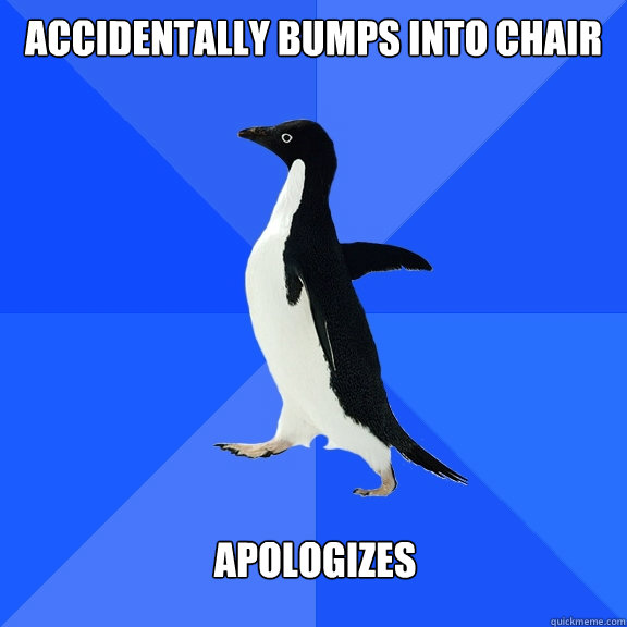 Accidentally bumps into chair   apologizes  Socially Awkward Penguin