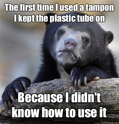 The first time I used a tampon I kept the plastic tube on Because I didn't know how to use it   Confession Bear