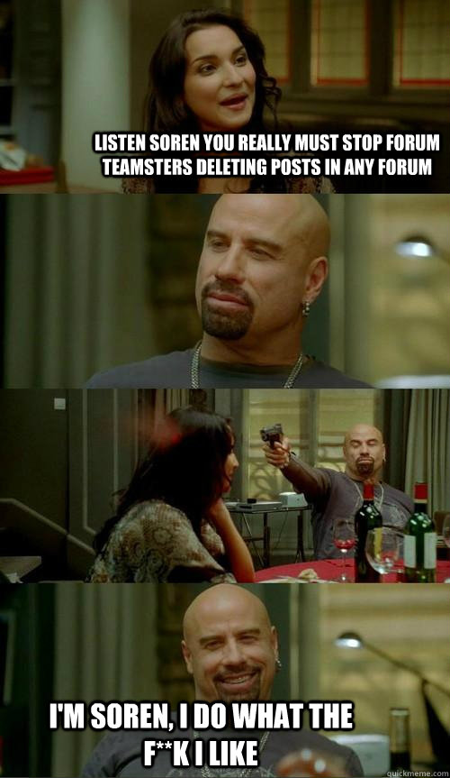 Listen Soren you really must stop Forum Teamsters deleting posts in any forum I'm Soren, I do what the f**k I like   Skinhead John