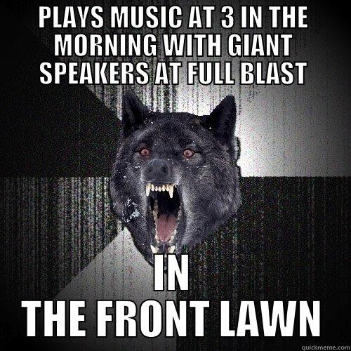 PLAYS MUSIC AT 3 IN THE MORNING WITH GIANT SPEAKERS AT FULL BLAST IN THE FRONT LAWN Insanity Wolf