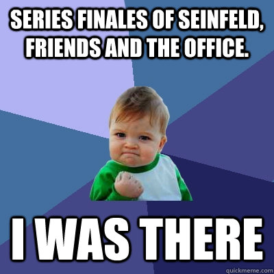series finales of seinfeld, friends and The office. I was there  Success Kid