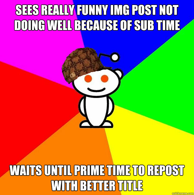 Sees really funny img post not doing well because of sub time waits until prime time to repost with better title  Scumbag Redditor