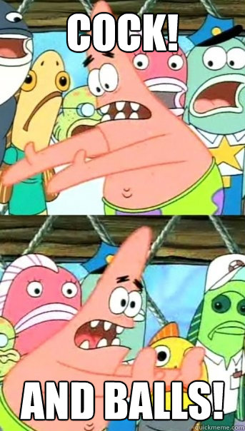 Cock! and balls!  Push it somewhere else Patrick
