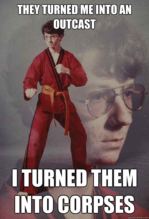 They turned me into an outcast I TURNED THem into corpses  Karate Kyle