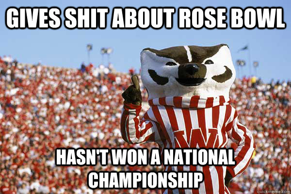 Gives Shit about rose bowl Hasn't won a national Championship  Bucky Badger