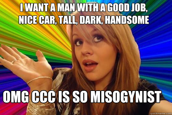 I want a man with a good job, nice car, tall, dark, handsome OMG CCC is so misogynist  Blonde Bitch