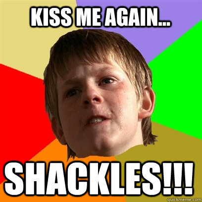 Kiss me again... SHACKLES!!!  Angry School Boy