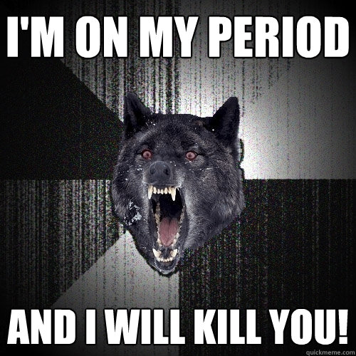 I'm on my period and i will kill you!  Insanity Wolf