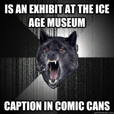 Is an exhibit at the ice age museum caption in comic cans - Is an exhibit at the ice age museum caption in comic cans  Bullets - Insanity wolf