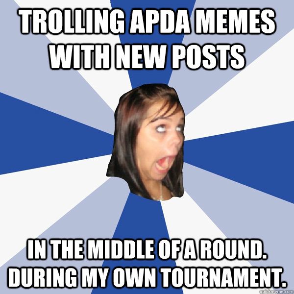 Trolling APDA Memes with new posts In the middle of a round. during my own tournament.   Annoying Facebook Girl