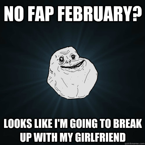 no fap february? Looks like i'm going to break up with my girlfriend  Forever Alone