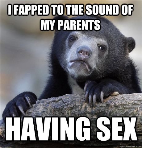 i fapped to the sound of my parents  having sex - i fapped to the sound of my parents  having sex  I dont feel bad about it
