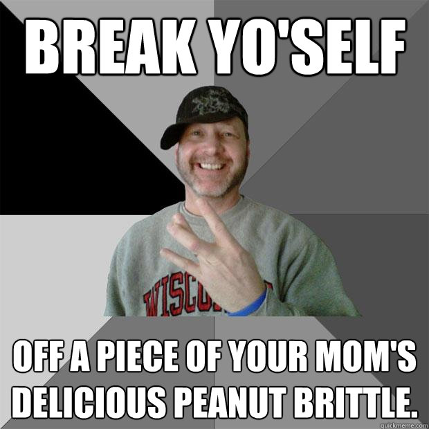 Break yo'self off a piece of your mom's delicious peanut brittle. - Break yo'self off a piece of your mom's delicious peanut brittle.  Hood Dad