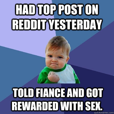 Had top post on reddit yesterday  Told fiance and got rewarded with sex.  Success Kid