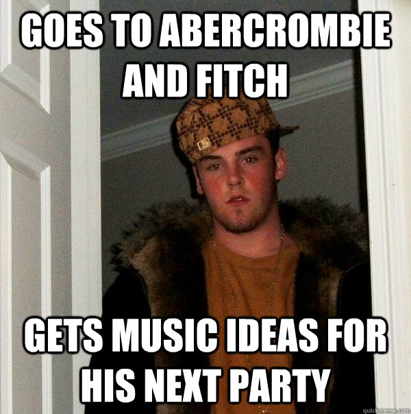 goes to abercrombie and fitch gets music ideas for his next party  Scumbag Steve