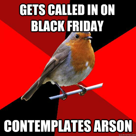 Gets called in on Black Friday Contemplates arson   