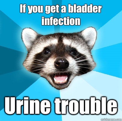 If you get a bladder infection Urine trouble  Lame Pun Coon