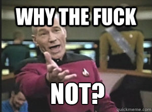 why the fuck not? - why the fuck not?  Annoyed Picard