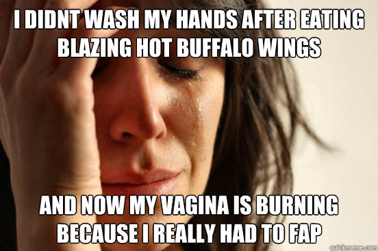 i didnt wash my hands after eating blazing hot buffalo wings  and now my vagina is burning because i really had to fap  First World Problems