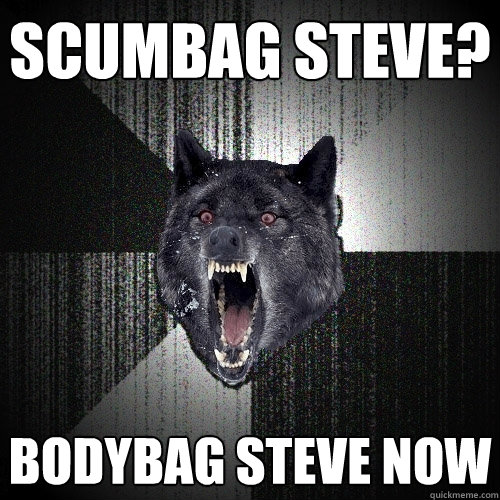 scumbag steve? bodybag steve now  Insanity Wolf