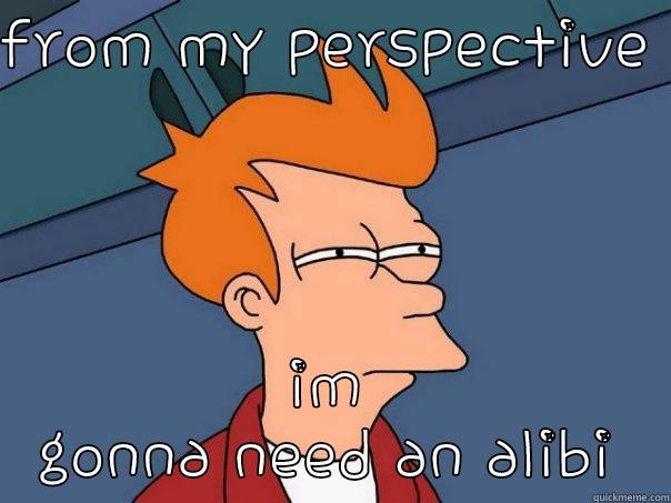 life perspective's - FROM MY PERSPECTIVE  IM GONNA NEED AN ALIBI Futurama Fry