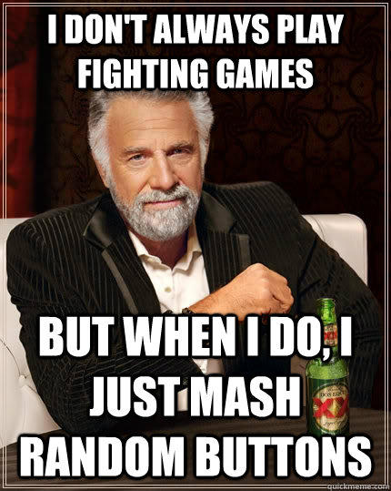 I don't always play fighting games but when I do, I just mash random buttons - I don't always play fighting games but when I do, I just mash random buttons  The Most Interesting Man In The World